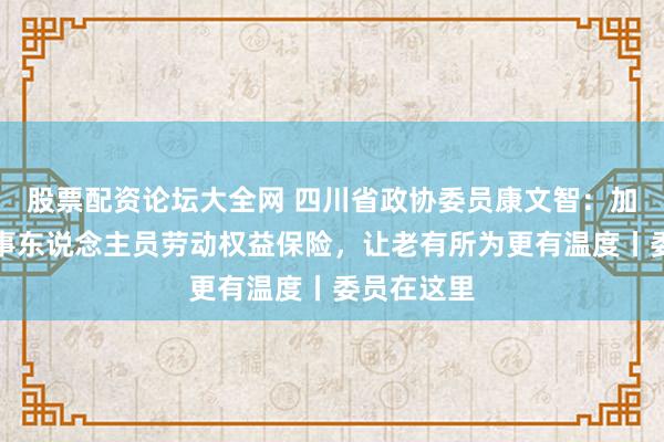 股票配资论坛大全网 四川省政协委员康文智：加强超龄处事东说念主员劳动权益保险，让老有所为更有温度丨委员在这里