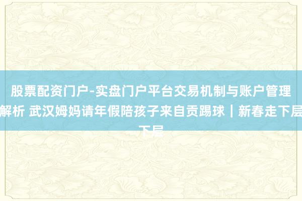 股票配资门户-实盘门户平台交易机制与账户管理解析 武汉姆妈请年假陪孩子来自贡踢球｜新春走下层