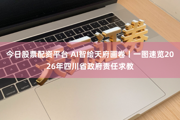 今日股票配资平台 AI智绘天府画卷丨一图速览2026年四川省政府责任求教
