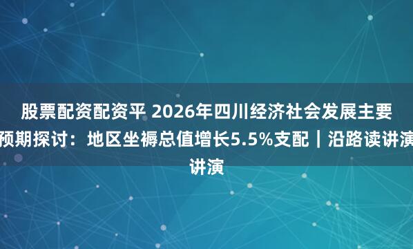 股票配资配资平 2026年四川经济社会发展主要预期探讨：地区坐褥总值增长5.5%支配｜沿路读讲演