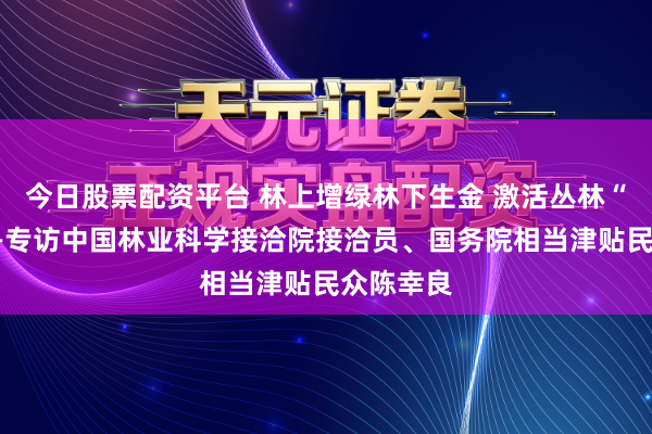 今日股票配资平台 林上增绿林下生金 激活丛林“四库”——专访中国林业科学接洽院接洽员、国务院相当津贴民众陈幸良