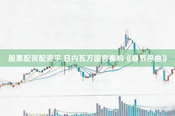 股票配资配资平 日内瓦万国宫奏响《春节序曲》