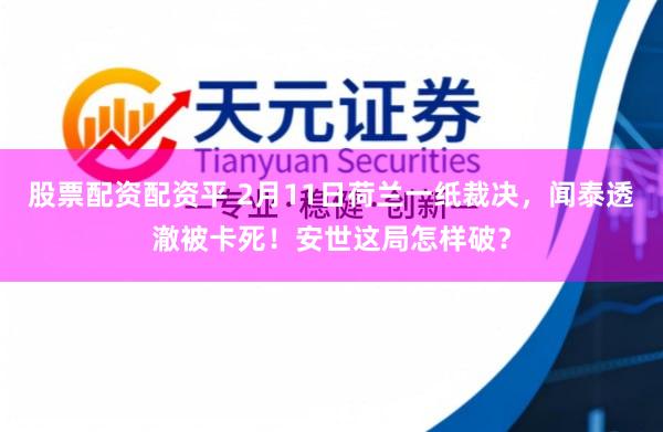 股票配资配资平 2月11日荷兰一纸裁决，闻泰透澈被卡死！安世这局怎样破？