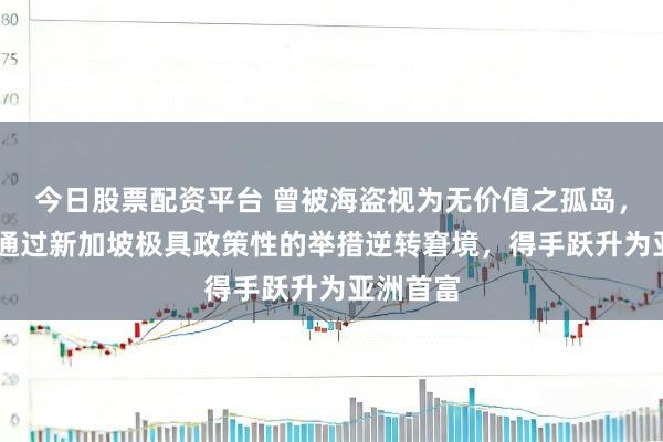 今日股票配资平台 曾被海盗视为无价值之孤岛，50年内通过新加坡极具政策性的举措逆转窘境，得手跃升为亚洲首富