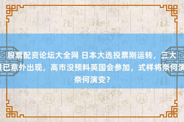 股票配资论坛大全网 日本大选投票刚运转，三大变量已意外出现，高市没预料英国会参加，式样将奈何演变？