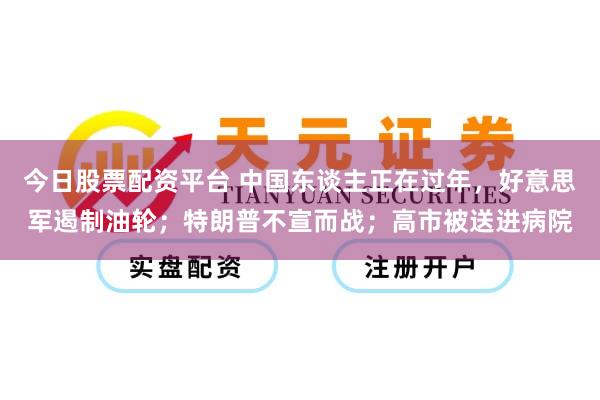 今日股票配资平台 中国东谈主正在过年，好意思军遏制油轮；特朗普不宣而战；高市被送进病院
