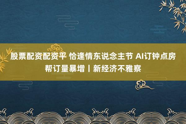 股票配资配资平 恰逢情东说念主节 AI订钟点房帮订量暴增丨新经济不雅察