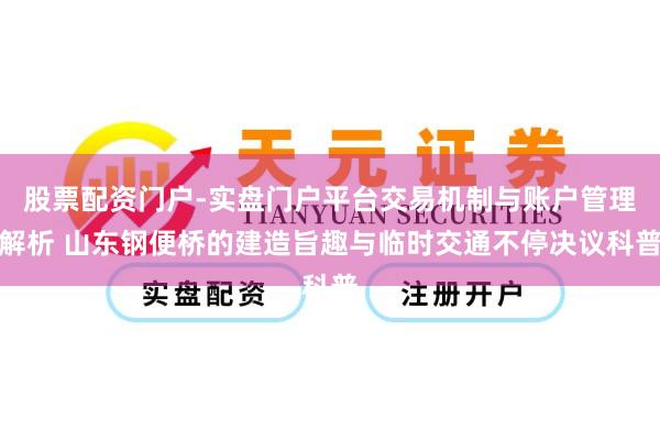 股票配资门户-实盘门户平台交易机制与账户管理解析 山东钢便桥的建造旨趣与临时交通不停决议科普