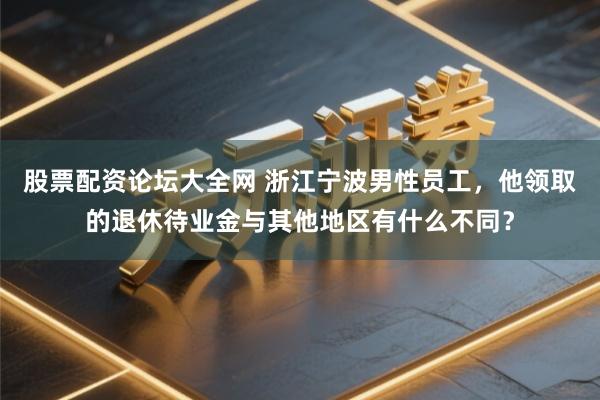 股票配资论坛大全网 浙江宁波男性员工，他领取的退休待业金与其他地区有什么不同？