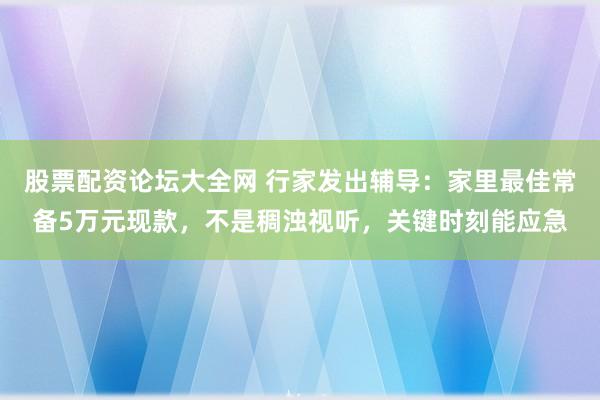 股票配资论坛大全网 行家发出辅导：家里最佳常备5万元现款，不是稠浊视听，关键时刻能应急