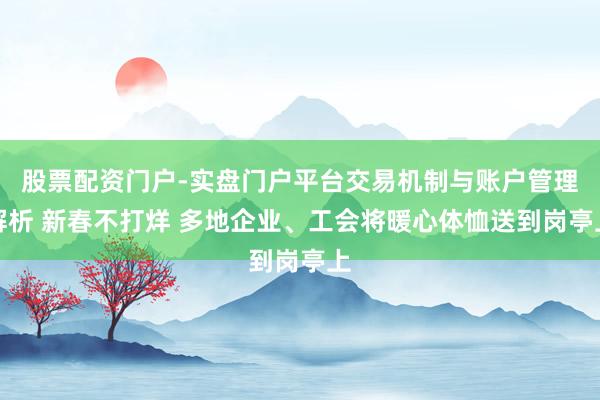 股票配资门户-实盘门户平台交易机制与账户管理解析 新春不打烊 多地企业、工会将暖心体恤送到岗亭上