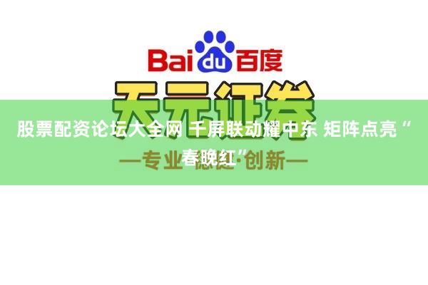 股票配资论坛大全网 千屏联动耀中东 矩阵点亮“春晚红”