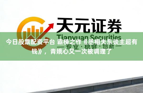 今日股票配资平台 霸榜之作《丞相夫东谈主超有钱》，青娥心又一次被调理了