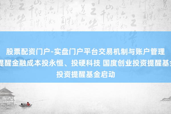 股票配资门户-实盘门户平台交易机制与账户管理解析 提醒金融成本投永恒、投硬科技 国度创业投资提醒基金启动