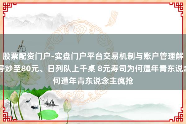 股票配资门户-实盘门户平台交易机制与账户管理解析 黄牛号炒至80元、日列队上千桌 8元寿司为何遭年青东说念主疯抢