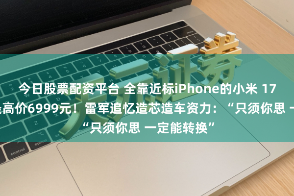 今日股票配资平台 全靠近标iPhone的小米 17系列来了 最高价6999元！雷军追忆造芯造车资力：“只须你思 一定能转换”