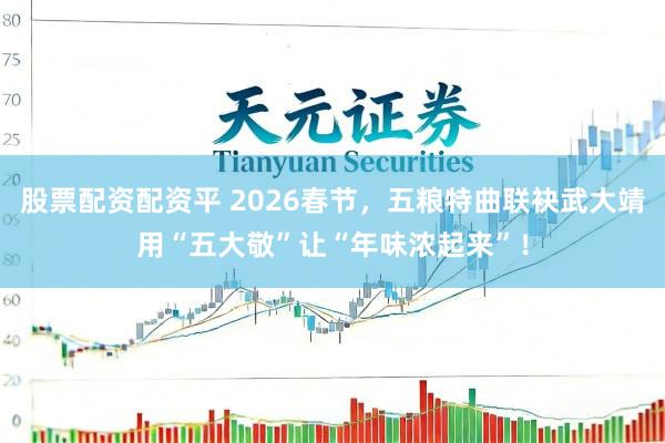 股票配资配资平 2026春节，五粮特曲联袂武大靖用“五大敬”让“年味浓起来”！
