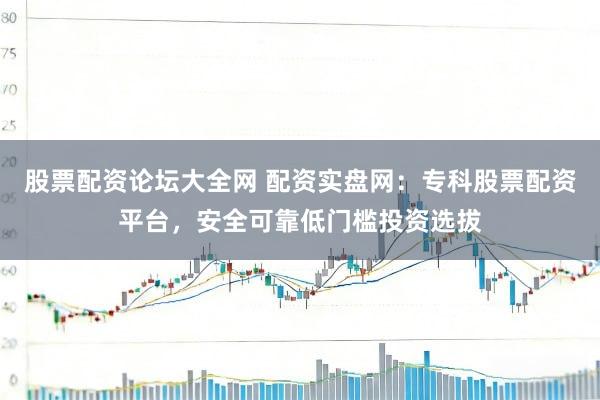 股票配资论坛大全网 配资实盘网：专科股票配资平台，安全可靠低门槛投资选拔