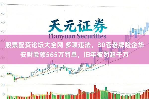 股票配资论坛大全网 多项违法，30苍老牌险企华安财险领565万罚单，旧年被罚超千万
