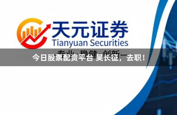 今日股票配资平台 吴长征，去职！
