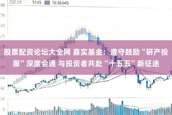 股票配资论坛大全网 嘉实基金：遵守鼓励“研产投服”深度会通 与投资者共赴“十五五”新征途