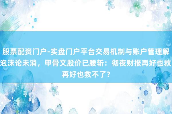 股票配资门户-实盘门户平台交易机制与账户管理解析 AI泡沫论未消，甲骨文股价已腰斩：彻夜财报再好也救不了？
