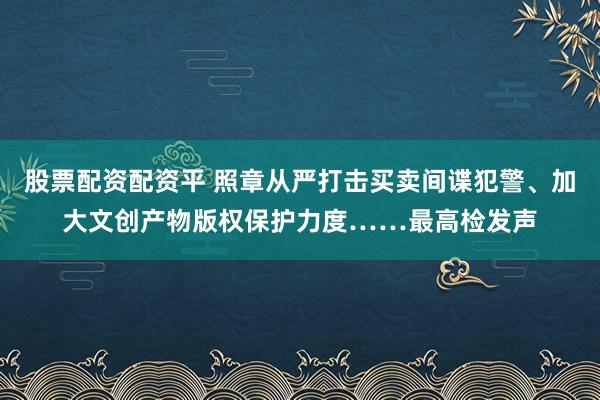 股票配资配资平 照章从严打击买卖间谍犯警、加大文创产物版权保护力度……最高检发声
