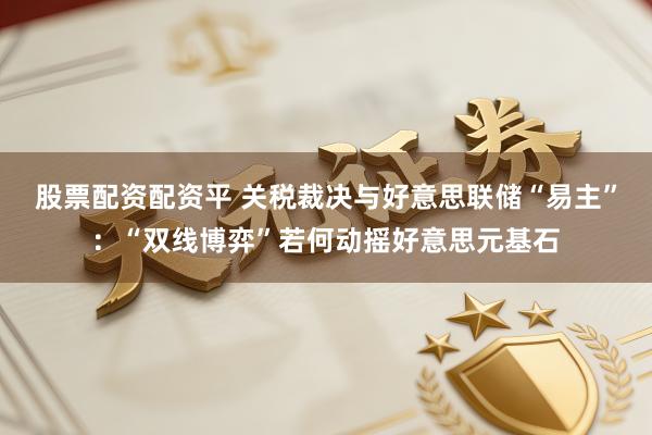 股票配资配资平 关税裁决与好意思联储“易主”：“双线博弈”若何动摇好意思元基石