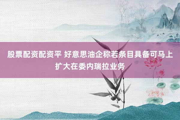 股票配资配资平 好意思油企称若条目具备可马上扩大在委内瑞拉业务