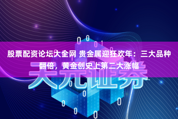 股票配资论坛大全网 贵金属迎狂欢年：三大品种翻倍，黄金创史上第二大涨幅