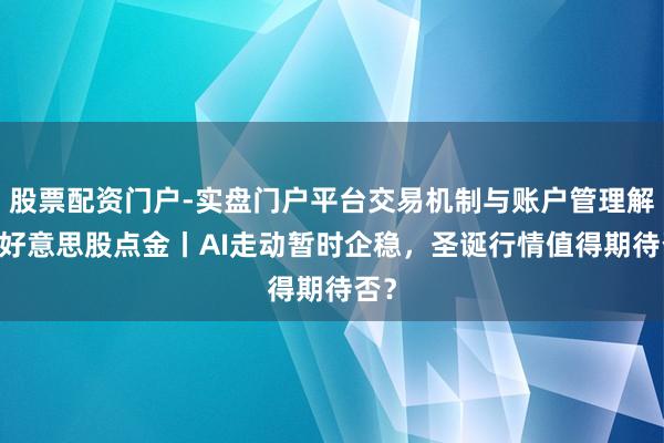 股票配资门户-实盘门户平台交易机制与账户管理解析 好意思股点金丨AI走动暂时企稳，圣诞行情值得期待否？