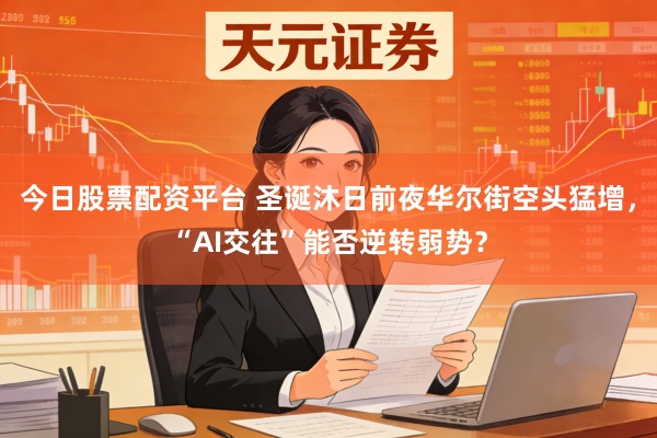 今日股票配资平台 圣诞沐日前夜华尔街空头猛增，“AI交往”能否逆转弱势？