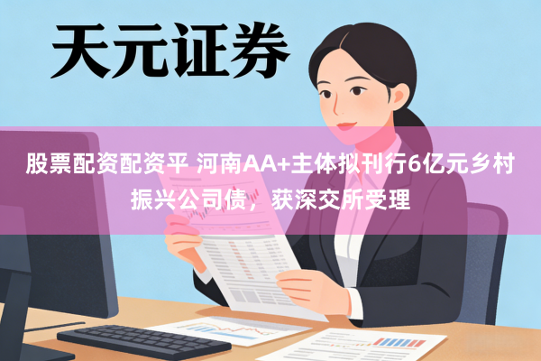 股票配资配资平 河南AA+主体拟刊行6亿元乡村振兴公司债，获深交所受理