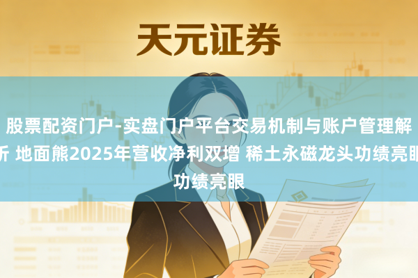 股票配资门户-实盘门户平台交易机制与账户管理解析 地面熊2025年营收净利双增 稀土永磁龙头功绩亮眼