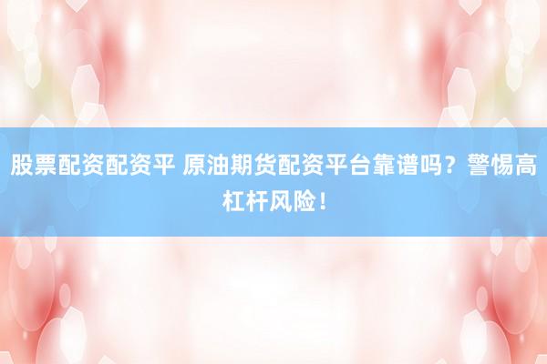 股票配资配资平 原油期货配资平台靠谱吗？警惕高杠杆风险！