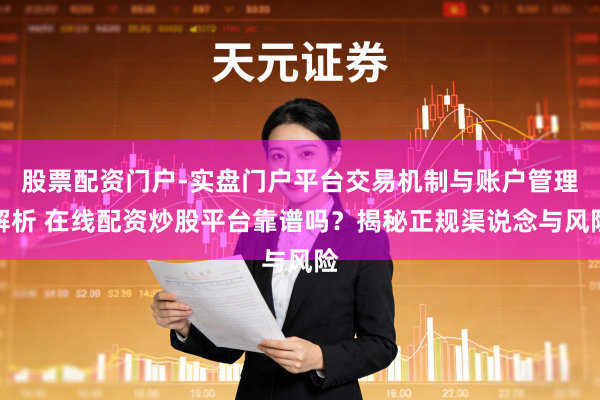股票配资门户-实盘门户平台交易机制与账户管理解析 在线配资炒股平台靠谱吗？揭秘正规渠说念与风险